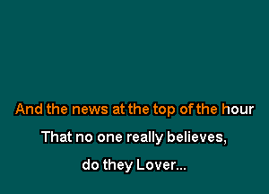 And the news at the top ofthe hour

That no one really believes,

do they Lover...