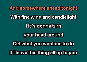 And somewhere ahead tonight
With fine wine and candlelight
He's gonna turn
your head around
Girl what you want me to do

lfl leave this thing all up to you