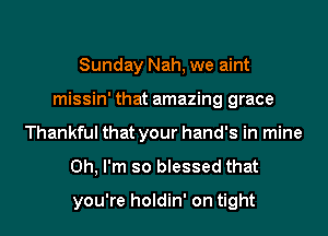 Sunday Nah, we aint
missin' that amazing grace
Thankful that your hand's in mine
Oh, I'm so blessed that
you're holdin' on tight