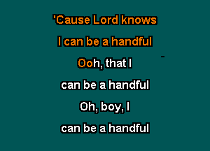 'Cause Lord knows

I can be a handful

Ooh, that I

can be a handful
Oh, boy, I

can be a handful