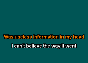 Was useless information in my head

I can't believe the way it went