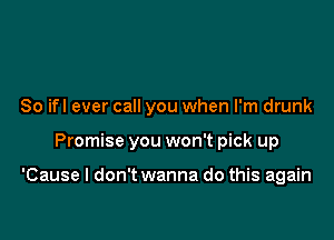 So ifl ever call you when I'm drunk

Promise you won't pick up

'Cause I don't wanna do this again