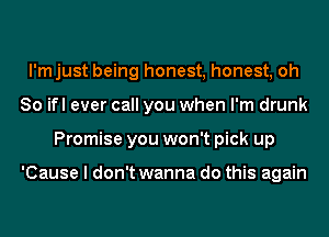 l'mjust being honest, honest, oh
So ifl ever call you when I'm drunk
Promise you won't pick up

'Cause I don't wanna do this again