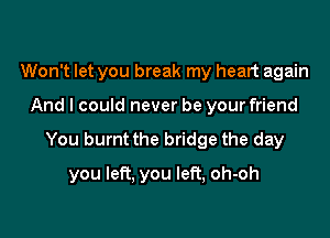 Won't let you break my heart again
And I could never be your friend

You burnt the bridge the day

you left, you left, oh-oh