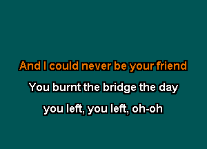 And I could never be your friend

You burnt the bridge the day

you left, you left, oh-oh
