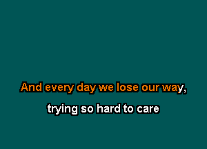 And evety day we lose our way,

trying so hard to care