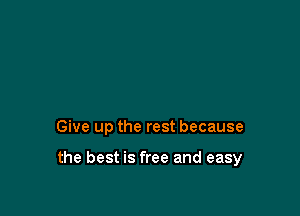 Give up the rest because

the best is free and easy