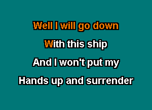 Well I will go down
With this ship

And I won't put my

Hands up and surrender