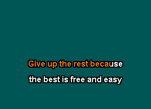 Give up the rest because

the best is free and easy