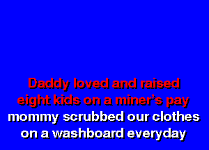 mommy scrubbed our clothes
on a washboard everyday