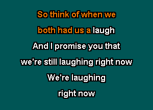 80 think ofwhen we
both had us a laugh

And I promise you that

we're still laughing right now

We're laughing

right now
