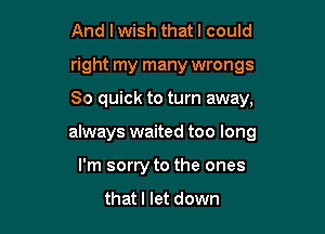 And lwish thatl could

right my many wrongs

So quick to turn away,

always waited too long
I'm sorry to the ones
thatl let down