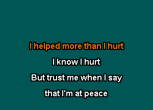 lhelped more than I hurt
lknowl hurt

Buttrust me when I say

that I'm at peace