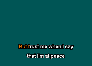 Buttrust me when I say

that I'm at peace