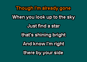 Though I'm already gone
When you look up to the sky

Just fund a star

that's shining bright

And know I'm right
there by your side