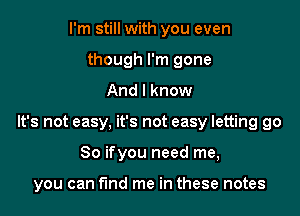 I'm still with you even
though I'm gone

And I know

It's not easy, it's not easy letting go

So ifyou need me,

you can f'md me in these notes