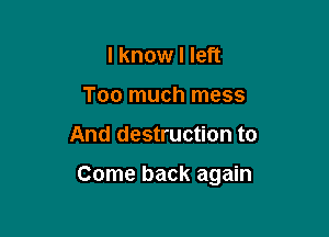 I know I left
Too much mess

And destruction to

Come back again