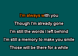 I'm always with you
Though I'm already gone
I'm still the words I left behind
I'm still a memory to make you smile

Those will be there for a while