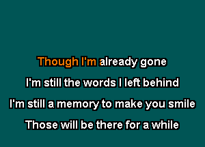 Though I'm already gone
I'm still the words I left behind
I'm still a memory to make you smile

Those will be there for a while