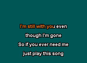 I'm still with you even
though I'm gone

So ifyou ever need me

just play this song