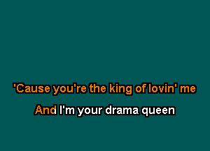 'Cause you're the king of lovin' me

And I'm your drama queen