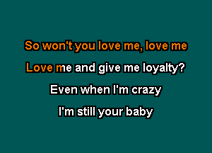 So won't you love me, love me

Love me and give me loyalty?

Even when I'm crazy

I'm still your baby