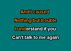 And I caused

Nothing but trouble

I understand if you

Can't talk to me again