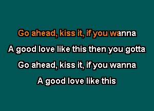 Go ahead, kiss it, ifyou wanna

A good love like this then you gotta

Go ahead, kiss it, ifyou wanna

A good love like this