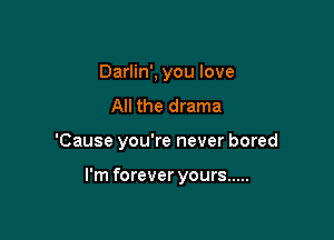 Darlin', you love
All the drama

'Cause you're never bored

I'm forever yours .....