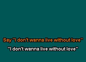 Say I don't wanna live without love

I don't wanna live without love