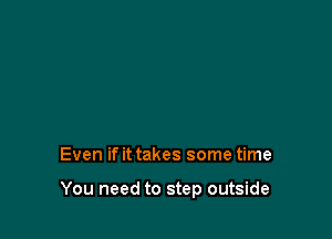 Even if it takes some time

You need to step outside