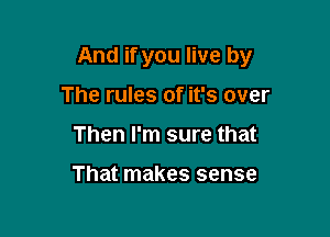 And if you live by

The rules of it's over
Then I'm sure that

That makes sense