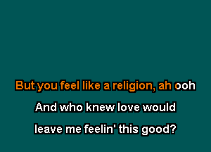 But you feel like a religion, ah ooh

And who knew love would

leave me feelin' this good?