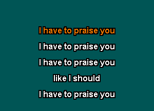 l have to praise you

I have to praise you

I have to praise you
like I should

I have to praise you