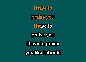 l have to
praise you
I have to

praise you

I have to praise

you like I should
