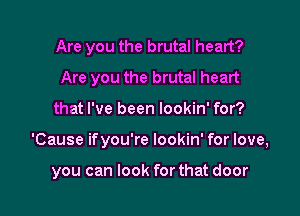 Are you the brutal heart?
Are you the brutal heart
that I've been lookin' for?

'Cause ifyou're lookin' for love,

you can look for that door