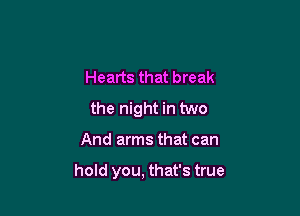 Hearts that break
the night in two

And arms that can

hold you, that's true