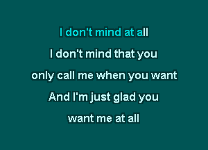 ldon't mind at all

ldon't mind that you

only call me when you want

And l'mjust glad you

want me at all