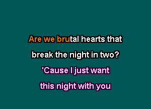 Are we brutal hearts that

break the night in two?

'Cause Ijust want

this night with you