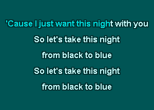 'Cause I just want this night with you

So let's take this night
from black to blue
So let's take this night

from black to blue