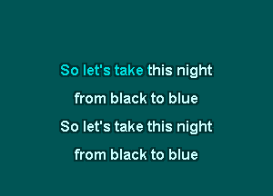 So let's take this night

from black to blue
So let's take this night

from black to blue