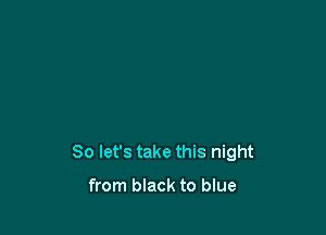 So let's take this night

from black to blue