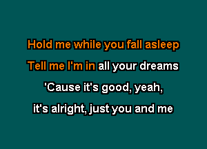 Hold me while you fall asleep
Tell me I'm in all your dreams

'Cause it's good, yeah,

it's alright.just you and me