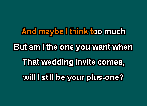 And maybe lthink too much
But am I the one you want when

That wedding invite comes,

will I still be your plus-one?