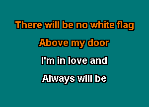 There will be no white flag

Above my door
I'm in love and

Always will be