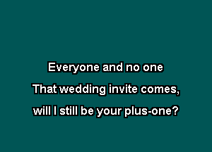 Everyone and no one

That wedding invite comes,

will I still be your plus-one?