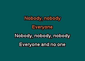 Nobody, nobody

Everyone

Nobody, nobody, nobody

Everyone and no one