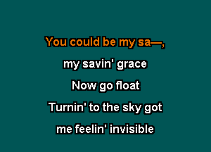 You could be my 83-,
my savin' grace

Now go float

Turnin' to the sky got

me feelin' invisible