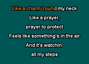 Like a charm 'round my neck
Like a prayer,

prayer to protect

Feels like something's in the air

And it's watchin'

all my steps