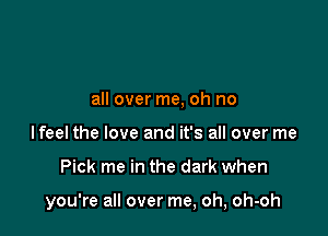 all over me, oh no
Ifeel the love and it's all over me

Pick me in the dark when

you're all over me, oh, oh-oh